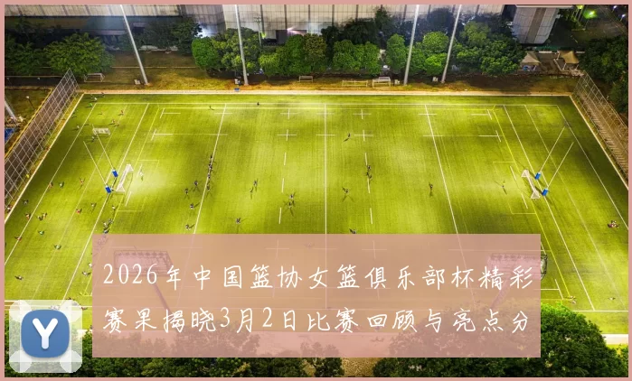 2026年中国篮协女篮俱乐部杯精彩赛果揭晓3月2日比赛回顾与亮点分析