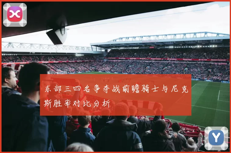 东部三四名争夺战前瞻骑士与尼克斯胜率对比分析