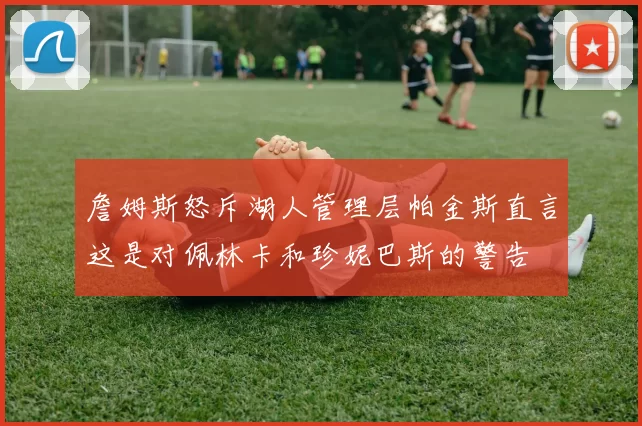詹姆斯怒斥湖人管理层帕金斯直言这是对佩林卡和珍妮巴斯的警告