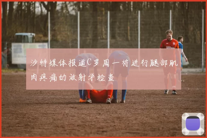 沙特媒体报道C罗周一将进行腿部肌肉疼痛的放射学检查