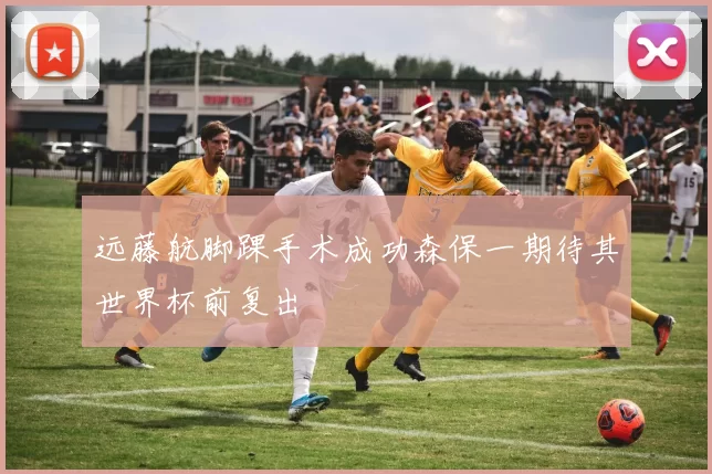 远藤航脚踝手术成功森保一期待其世界杯前复出