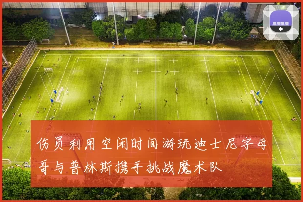 伤员利用空闲时间游玩迪士尼字母哥与普林斯携手挑战魔术队