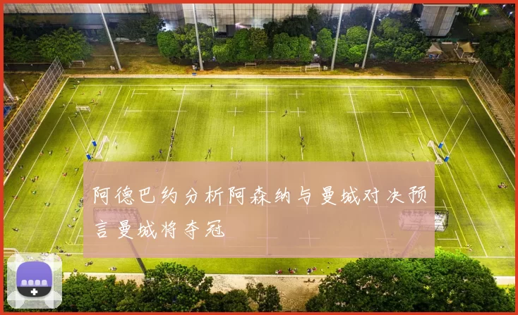 阿德巴约分析阿森纳与曼城对决预言曼城将夺冠