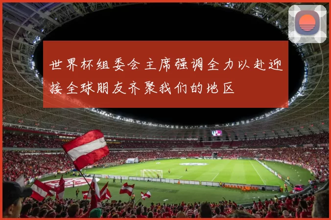 世界杯组委会主席强调全力以赴迎接全球朋友齐聚我们的地区