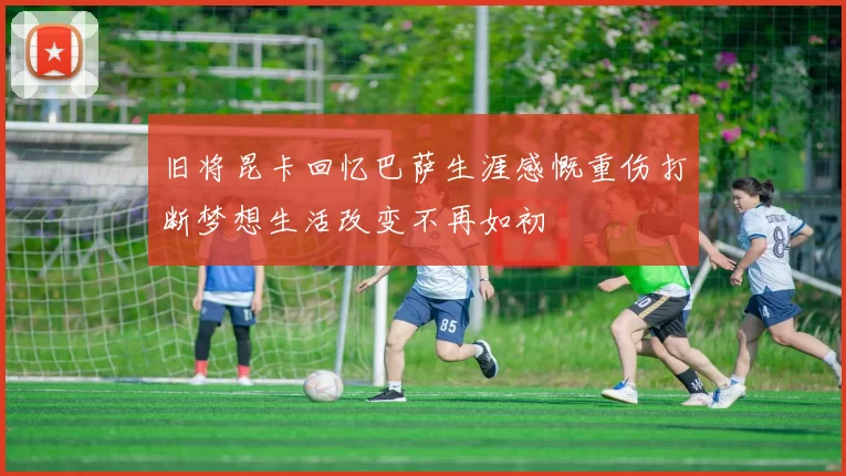 旧将昆卡回忆巴萨生涯感慨重伤打断梦想生活改变不再如初