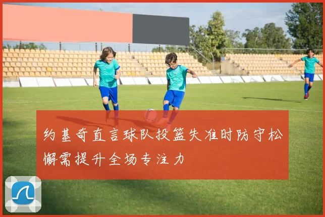 约基奇直言球队投篮失准时防守松懈需提升全场专注力