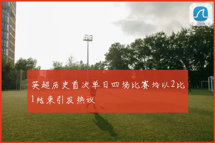 英超历史首次单日四场比赛均以2比1结束引发热议