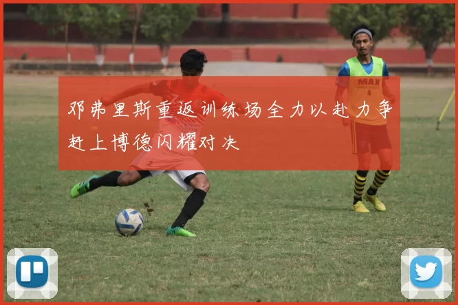 邓弗里斯重返训练场全力以赴力争赶上博德闪耀对决