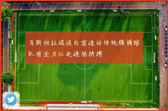 马斯切拉诺谈白宫造访传统强调球队将全力以赴逐场拼搏