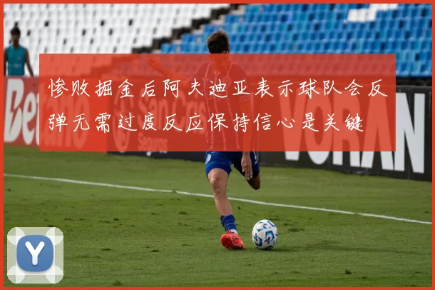 惨败掘金后阿夫迪亚表示球队会反弹无需过度反应保持信心是关键