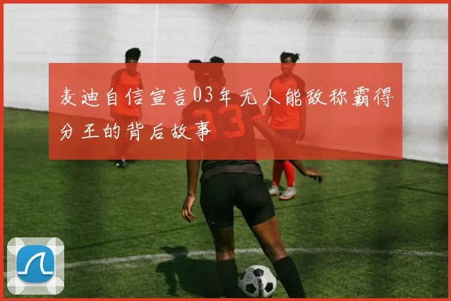 麦迪自信宣言03年无人能敌称霸得分王的背后故事