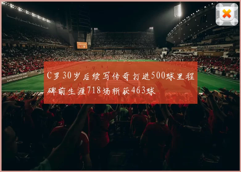 C罗30岁后续写传奇打进500球里程碑前生涯718场斩获463球
