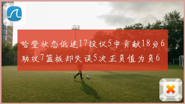 哈登状态低迷17投仅5中贡献18分6助攻7篮板却失误5次正负值为负6