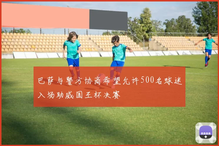 巴萨与警方协商希望允许500名球迷入场助威国王杯决赛