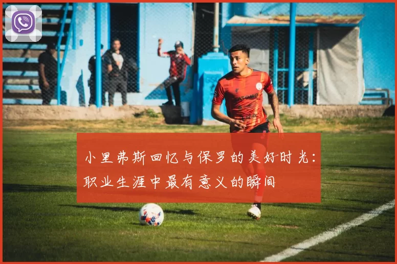 小里弗斯回忆与保罗的美好时光：职业生涯中最有意义的瞬间