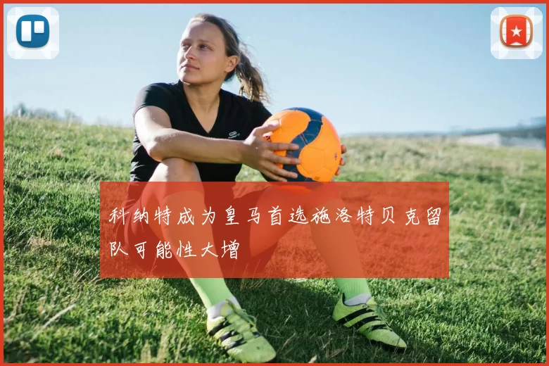 科纳特成为皇马首选施洛特贝克留队可能性大增