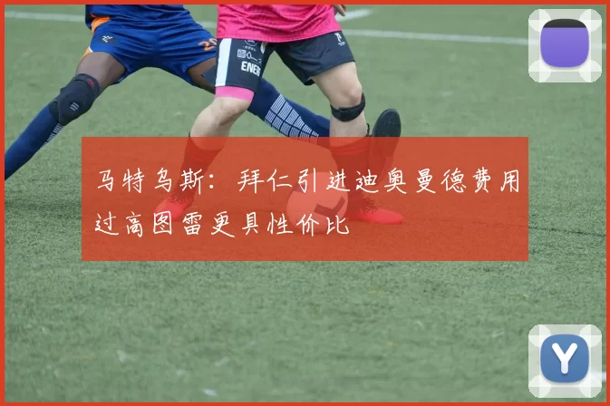 马特乌斯：拜仁引进迪奥曼德费用过高图雷更具性价比