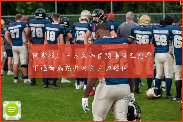 阿斯报：卡马文加在阿韦洛亚指导下逐渐成熟并巩固主力地位