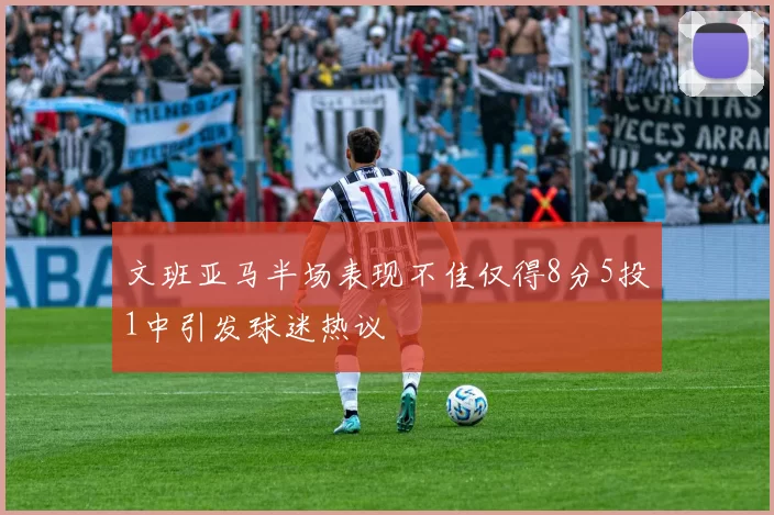 文班亚马半场表现不佳仅得8分5投1中引发球迷热议