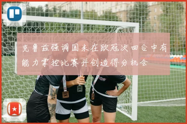 克鲁兹强调国米在欧冠次回合中有能力掌控比赛并创造得分机会