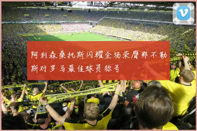 阿利森桑托斯闪耀全场荣膺那不勒斯对罗马最佳球员称号