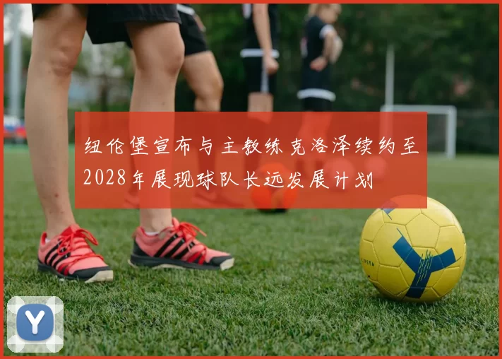 纽伦堡宣布与主教练克洛泽续约至2028年展现球队长远发展计划