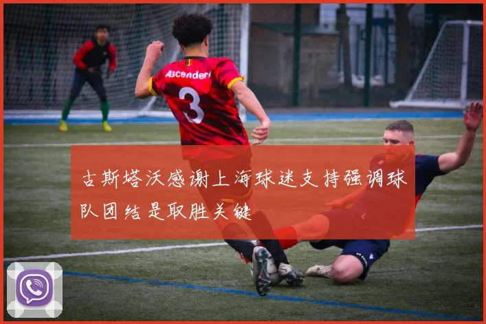 古斯塔沃感谢上海球迷支持强调球队团结是取胜关键
