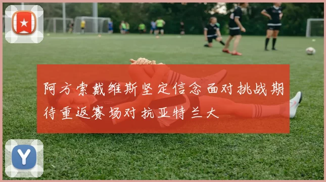 阿方索戴维斯坚定信念面对挑战期待重返赛场对抗亚特兰大