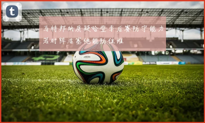 马特邦纳质疑哈登季后赛防守能力若对阵活塞他能防住谁