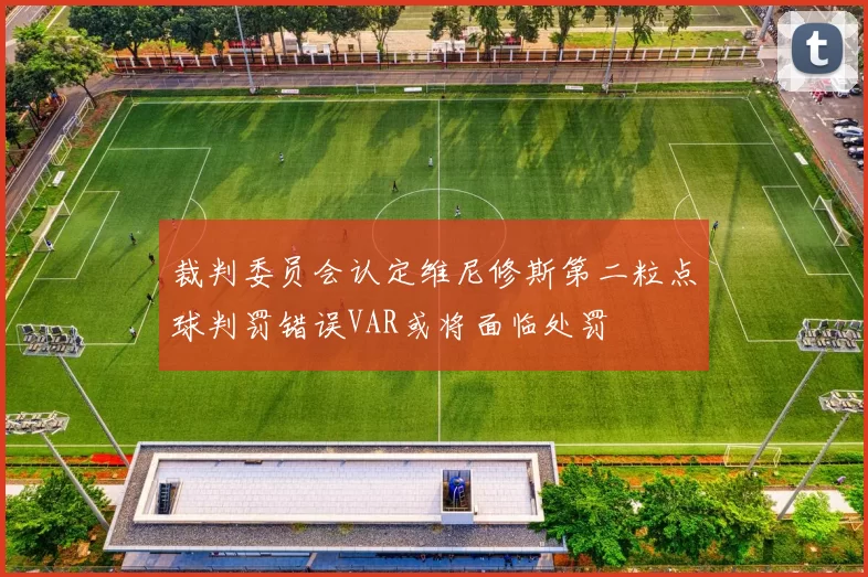 裁判委员会认定维尼修斯第二粒点球判罚错误VAR或将面临处罚