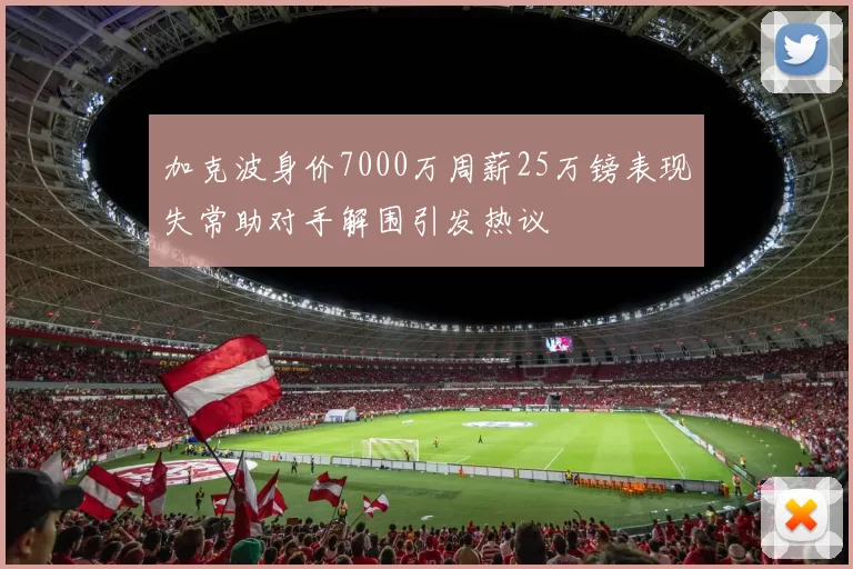 加克波身价7000万周薪25万镑表现失常助对手解围引发热议
