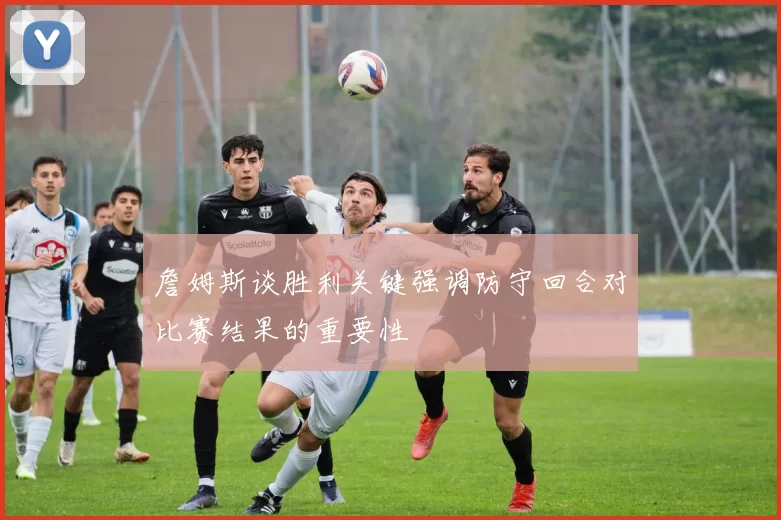 詹姆斯谈胜利关键强调防守回合对比赛结果的重要性