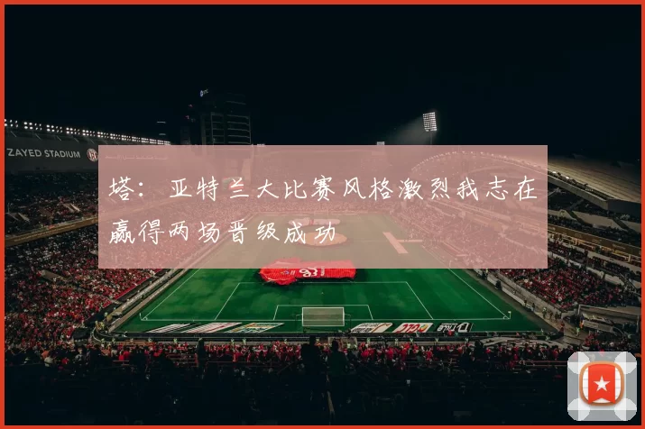 塔：亚特兰大比赛风格激烈我志在赢得两场晋级成功