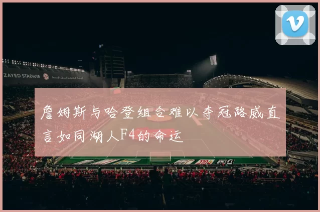 詹姆斯与哈登组合难以夺冠路威直言如同湖人F4的命运